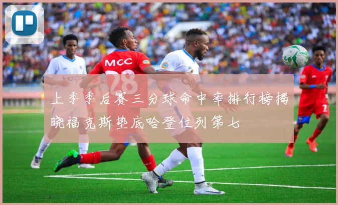 上季季后赛三分球命中率排行榜揭晓福克斯垫底哈登位列第七