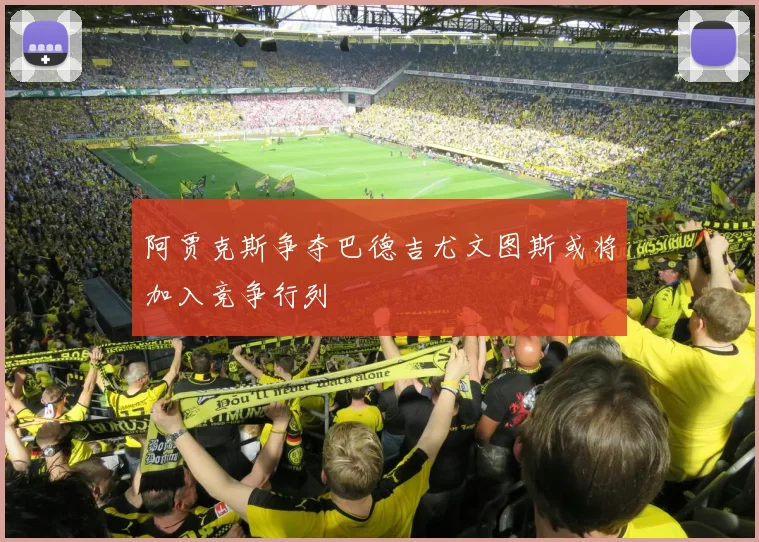 阿贾克斯争夺巴德吉尤文图斯或将加入竞争行列