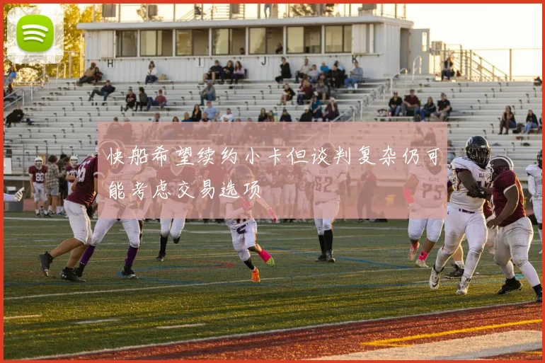 快船希望续约小卡但谈判复杂仍可能考虑交易选项