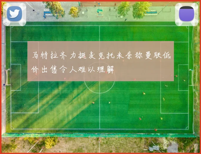 马特拉齐力挺麦克托米奈称曼联低价出售令人难以理解