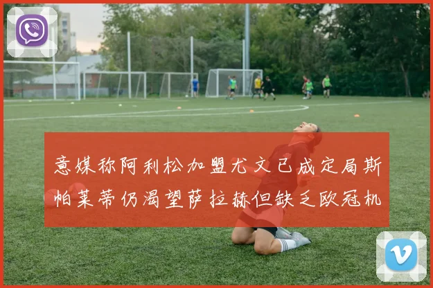 意媒称阿利松加盟尤文已成定局斯帕莱蒂仍渴望萨拉赫但缺乏欧冠机会