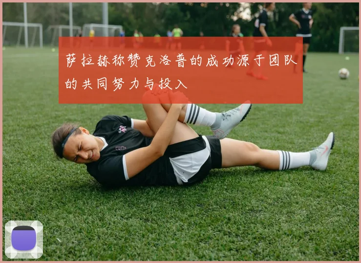 萨拉赫称赞克洛普的成功源于团队的共同努力与投入