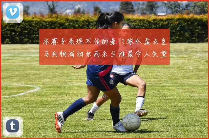 本赛季表现不佳的豪门球队盘点皇马利物浦切尔西米兰谁最令人失望