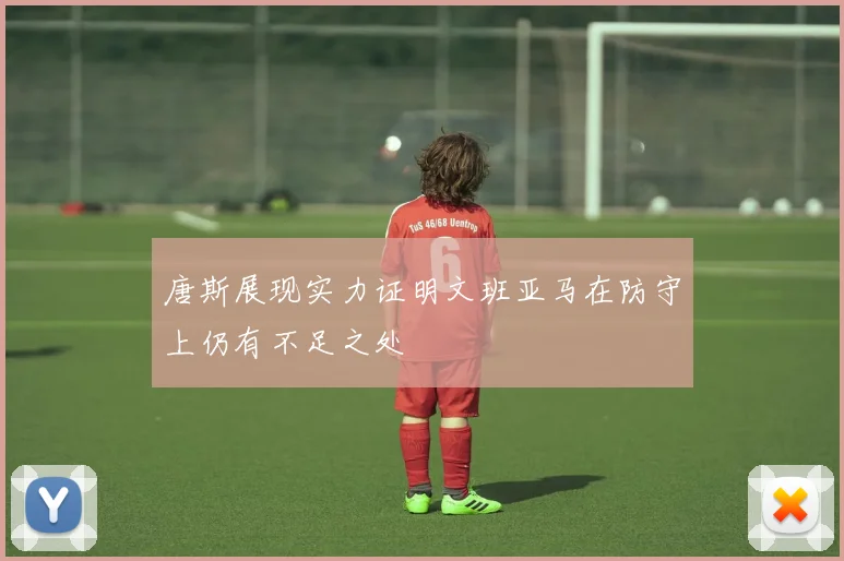 唐斯展现实力证明文班亚马在防守上仍有不足之处