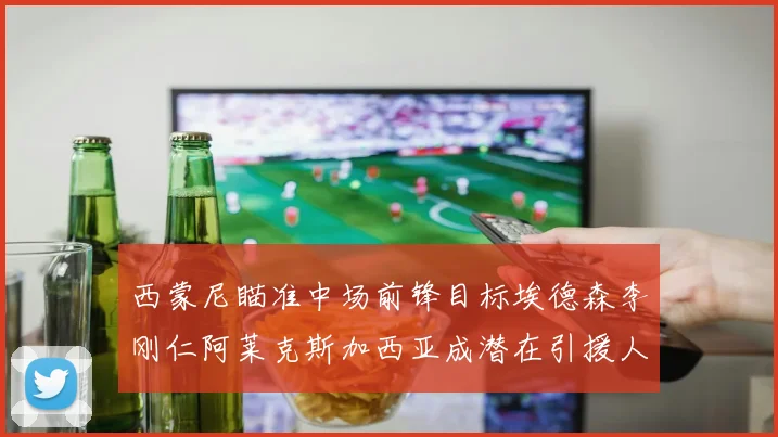 西蒙尼瞄准中场前锋目标埃德森李刚仁阿莱克斯加西亚成潜在引援人选