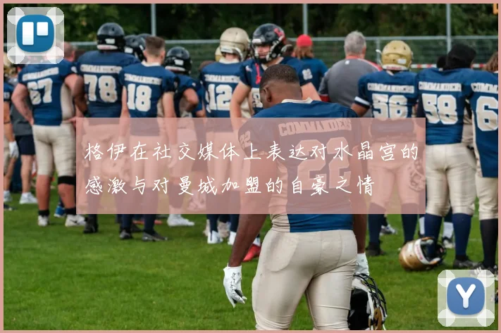格伊在社交媒体上表达对水晶宫的感激与对曼城加盟的自豪之情