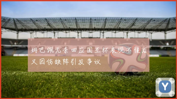 姆巴佩无奈回应国王杯表现不佳后又因伤缺阵引发争议